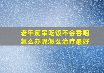 老年痴呆吃饭不会吞咽怎么办呢怎么治疗最好