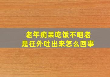 老年痴呆吃饭不咽老是往外吐出来怎么回事