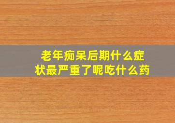 老年痴呆后期什么症状最严重了呢吃什么药