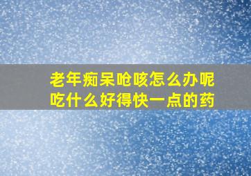 老年痴呆呛咳怎么办呢吃什么好得快一点的药