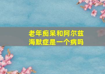 老年痴呆和阿尔兹海默症是一个病吗