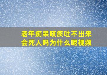 老年痴呆咳痰吐不出来会死人吗为什么呢视频