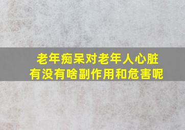 老年痴呆对老年人心脏有没有啥副作用和危害呢