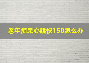 老年痴呆心跳快150怎么办