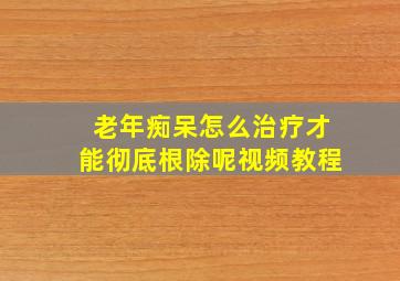 老年痴呆怎么治疗才能彻底根除呢视频教程