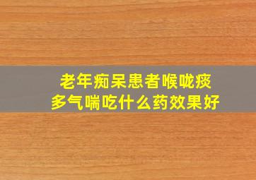 老年痴呆患者喉咙痰多气喘吃什么药效果好