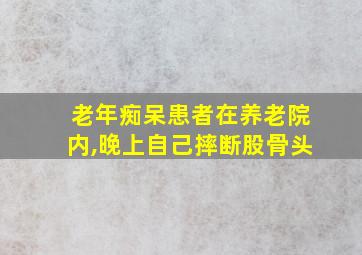 老年痴呆患者在养老院内,晚上自己摔断股骨头