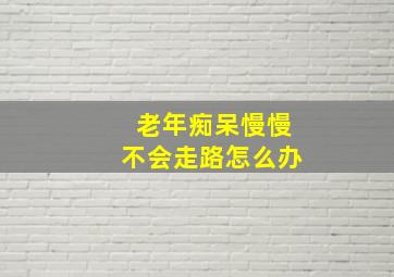 老年痴呆慢慢不会走路怎么办