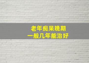 老年痴呆晚期一般几年能治好