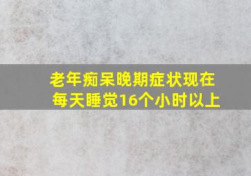 老年痴呆晚期症状现在每天睡觉16个小时以上