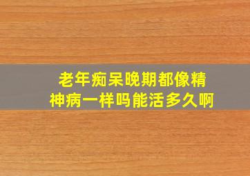 老年痴呆晚期都像精神病一样吗能活多久啊