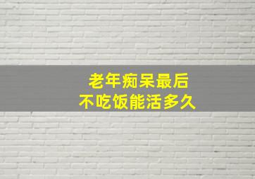 老年痴呆最后不吃饭能活多久