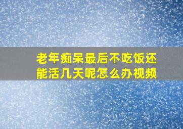 老年痴呆最后不吃饭还能活几天呢怎么办视频