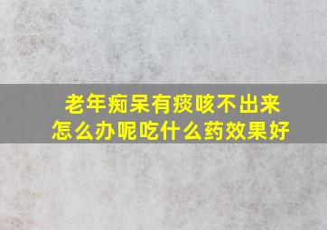 老年痴呆有痰咳不出来怎么办呢吃什么药效果好