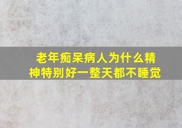 老年痴呆病人为什么精神特别好一整天都不睡觉