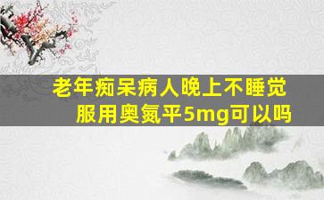 老年痴呆病人晚上不睡觉服用奥氮平5mg可以吗