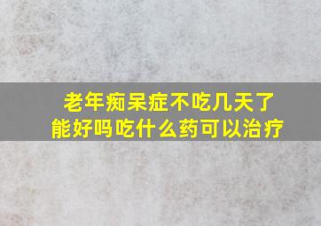 老年痴呆症不吃几天了能好吗吃什么药可以治疗