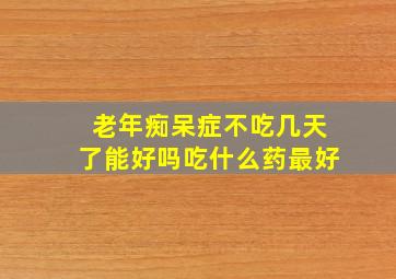 老年痴呆症不吃几天了能好吗吃什么药最好