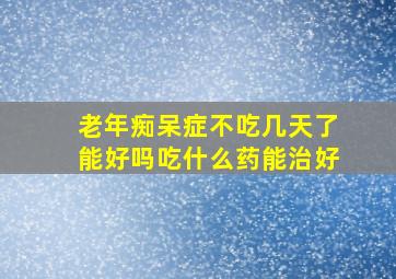 老年痴呆症不吃几天了能好吗吃什么药能治好