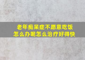 老年痴呆症不愿意吃饭怎么办呢怎么治疗好得快