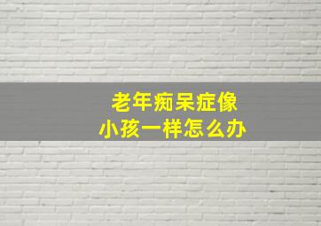 老年痴呆症像小孩一样怎么办