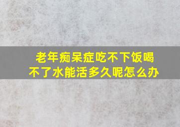 老年痴呆症吃不下饭喝不了水能活多久呢怎么办