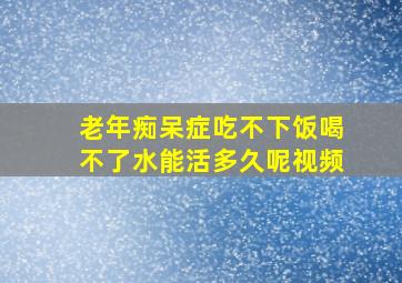 老年痴呆症吃不下饭喝不了水能活多久呢视频