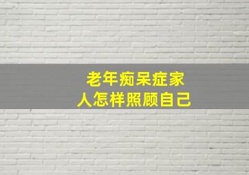 老年痴呆症家人怎样照顾自己