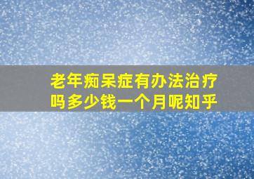 老年痴呆症有办法治疗吗多少钱一个月呢知乎