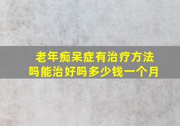 老年痴呆症有治疗方法吗能治好吗多少钱一个月