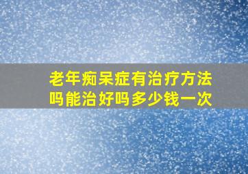 老年痴呆症有治疗方法吗能治好吗多少钱一次