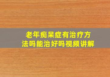 老年痴呆症有治疗方法吗能治好吗视频讲解