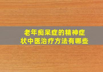 老年痴呆症的精神症状中医治疗方法有哪些