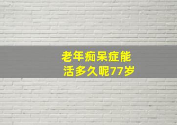 老年痴呆症能活多久呢77岁