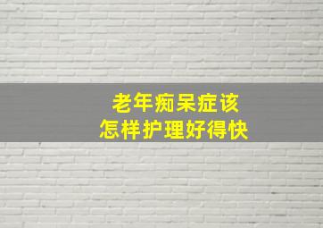 老年痴呆症该怎样护理好得快