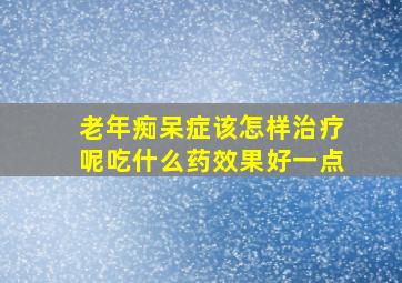 老年痴呆症该怎样治疗呢吃什么药效果好一点