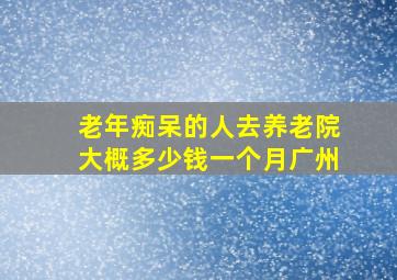 老年痴呆的人去养老院大概多少钱一个月广州