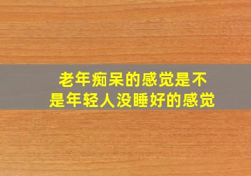 老年痴呆的感觉是不是年轻人没睡好的感觉