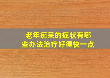 老年痴呆的症状有哪些办法治疗好得快一点