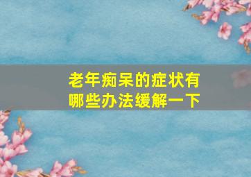 老年痴呆的症状有哪些办法缓解一下