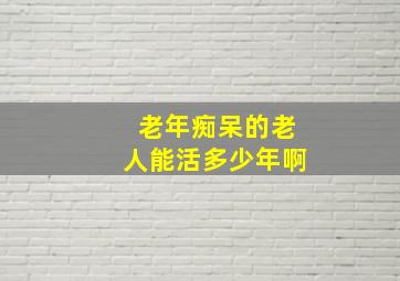 老年痴呆的老人能活多少年啊