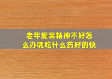 老年痴呆精神不好怎么办呢吃什么药好的快