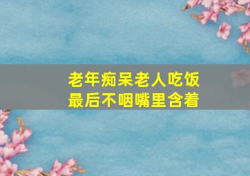 老年痴呆老人吃饭最后不咽嘴里含着