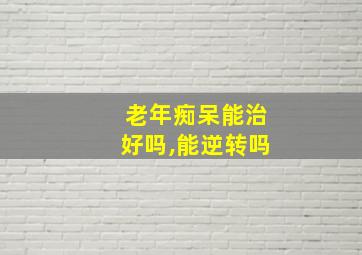 老年痴呆能治好吗,能逆转吗