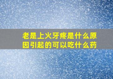 老是上火牙疼是什么原因引起的可以吃什么药