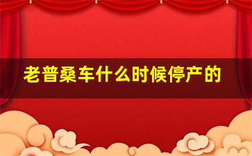 老普桑车什么时候停产的