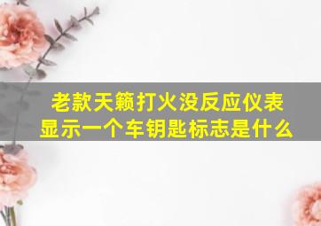 老款天籁打火没反应仪表显示一个车钥匙标志是什么