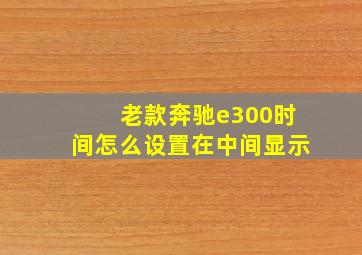 老款奔驰e300时间怎么设置在中间显示