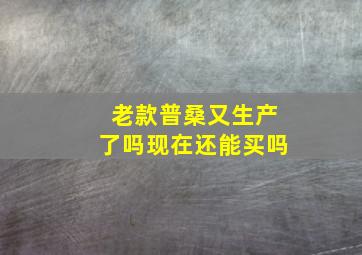 老款普桑又生产了吗现在还能买吗