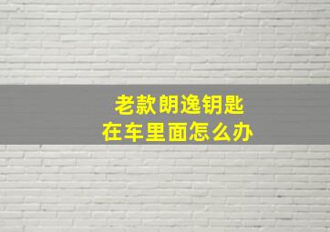 老款朗逸钥匙在车里面怎么办